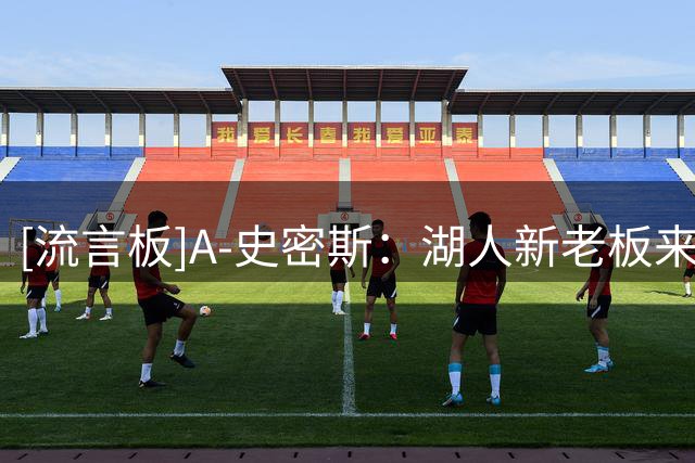 [流言板]A-史密斯：湖人新老板来后，球队应放弃佩林卡而追求迈尔斯